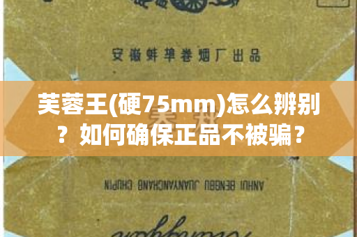 芙蓉王(硬75mm)怎么辨别？如何确保正品不被骗？